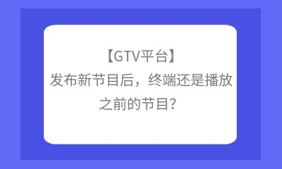 【GTV平臺】發(fā)布新節(jié)目后，終端還是播放之前的節(jié)目？