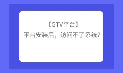 【GTV平臺】平臺安裝后，訪問不了系統(tǒng)？